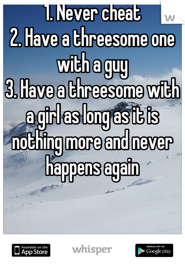 1. Never cheat 
2. Have a threesome one with a guy
3. Have a threesome with a girl as long as it is nothing more and never happens again