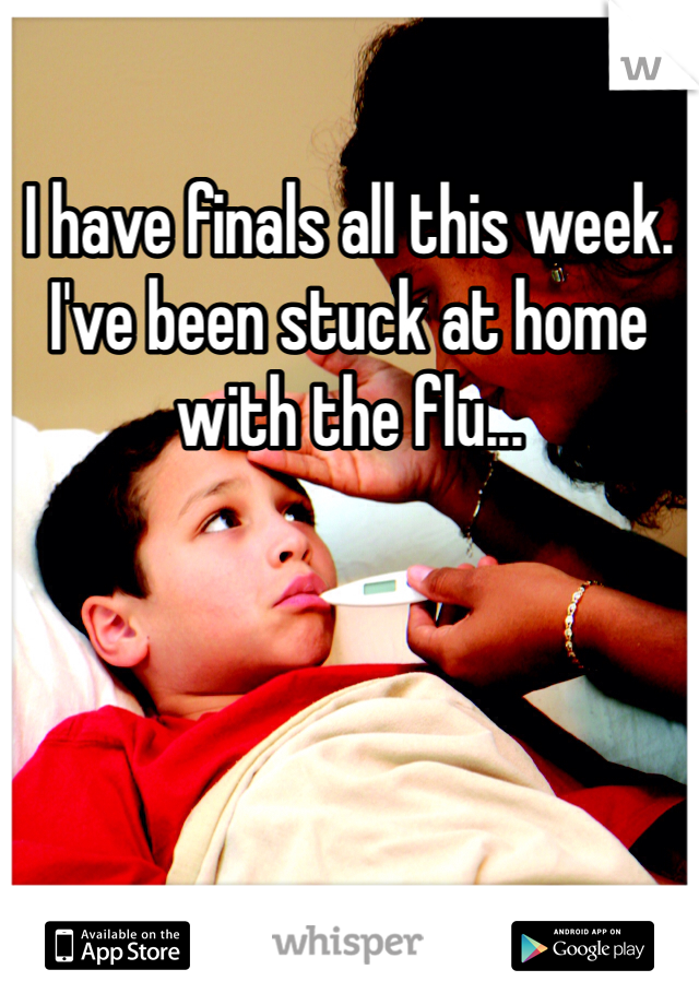 I have finals all this week.
I've been stuck at home with the flu...