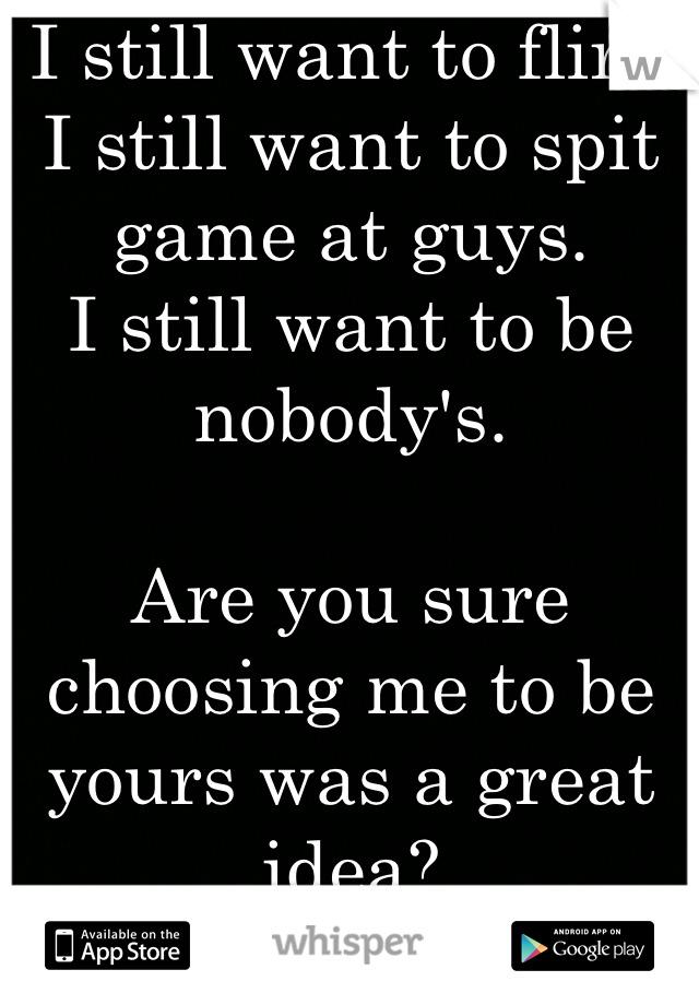 I still want to flirt. 
I still want to spit game at guys. 
I still want to be nobody's. 

Are you sure choosing me to be yours was a great idea?