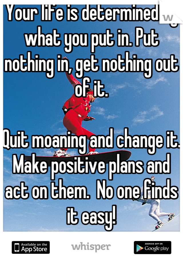 Your life is determined by what you put in. Put nothing in, get nothing out of it.

Quit moaning and change it. Make positive plans and act on them.  No one finds it easy!