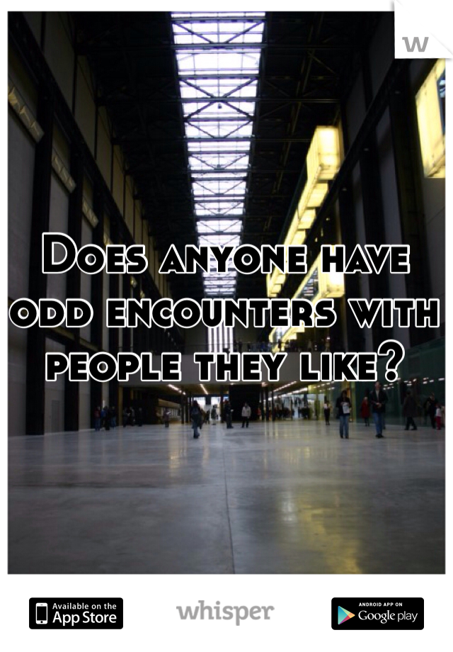 Does anyone have odd encounters with people they like?