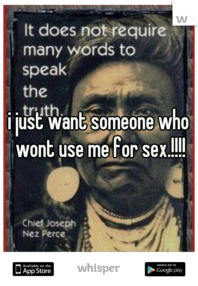 i just want someone who wont use me for sex.!!!!