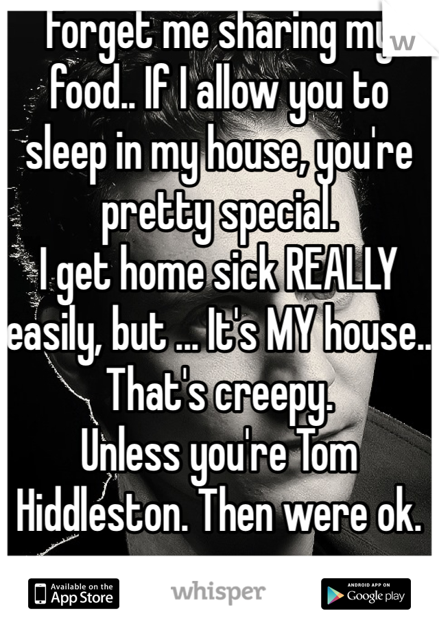 Forget me sharing my food.. If I allow you to sleep in my house, you're pretty special. 
I get home sick REALLY easily, but ... It's MY house.. That's creepy.
Unless you're Tom Hiddleston. Then were ok. 