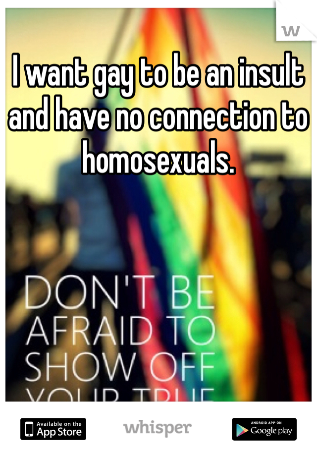 I want gay to be an insult and have no connection to homosexuals. 