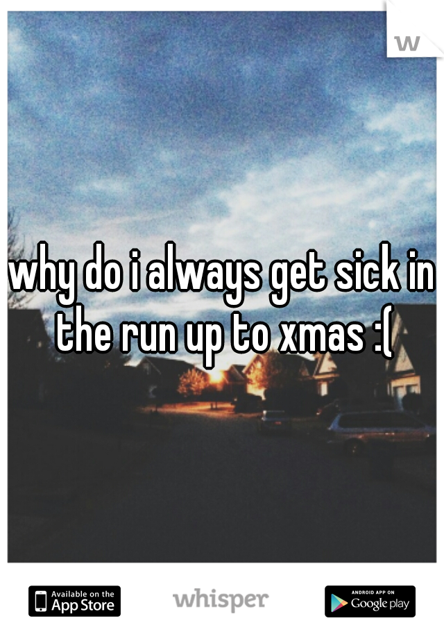 why do i always get sick in the run up to xmas :(