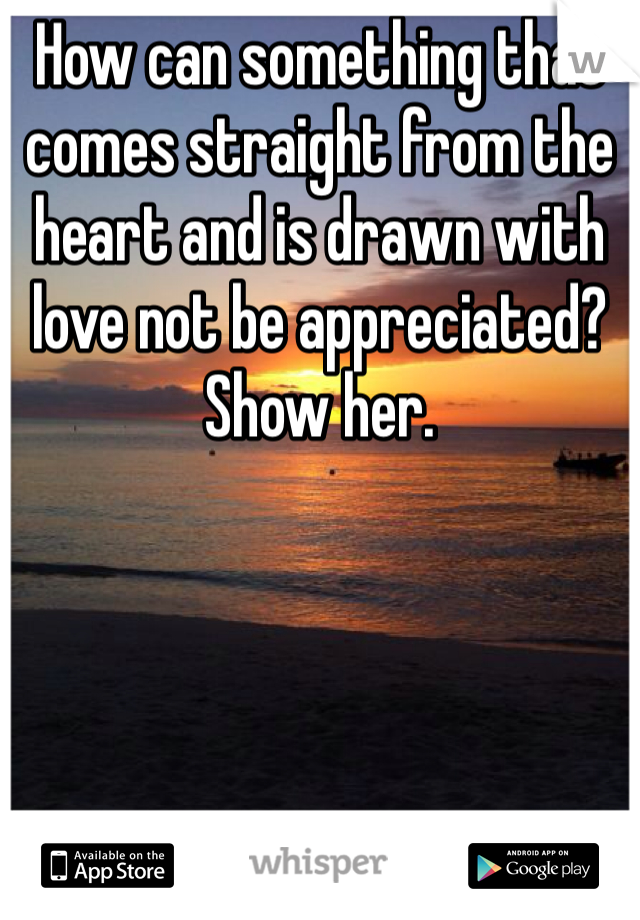 How can something that comes straight from the heart and is drawn with love not be appreciated? Show her.