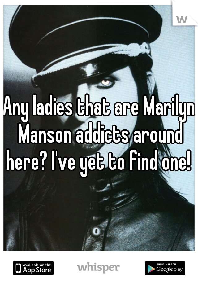 Any ladies that are Marilyn Manson addicts around here? I've yet to find one! 