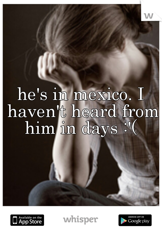 he's in mexico. I haven't heard from him in days :'( 