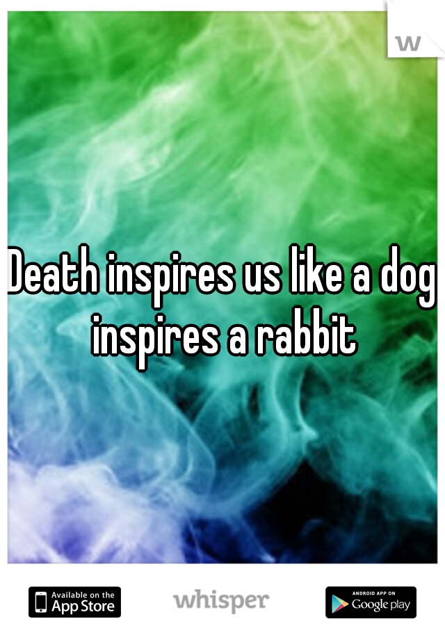 Death inspires us like a dog inspires a rabbit