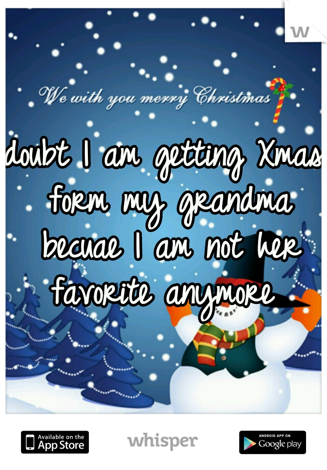 doubt I am getting Xmas form my grandma becuae I am not her favorite anymore 