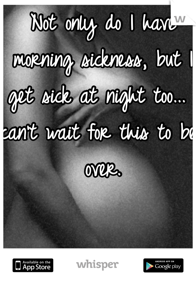 Not only do I have morning sickness, but I get sick at night too... I can't wait for this to be over. 