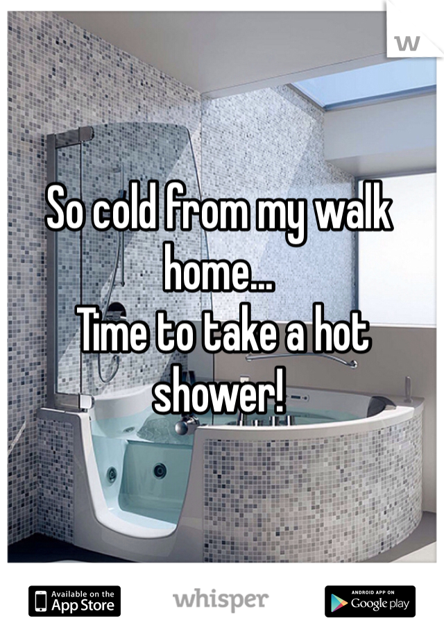 So cold from my walk home...
 Time to take a hot shower!