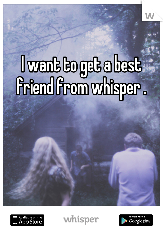 I want to get a best friend from whisper .