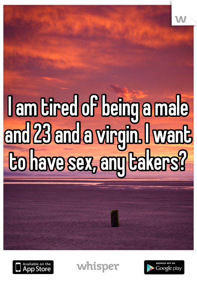 I am tired of being a male and 23 and a virgin. I want to have sex, any takers? 