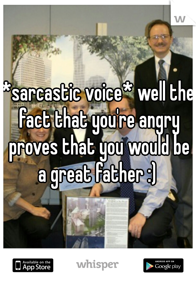 *sarcastic voice* well the fact that you're angry proves that you would be a great father :) 