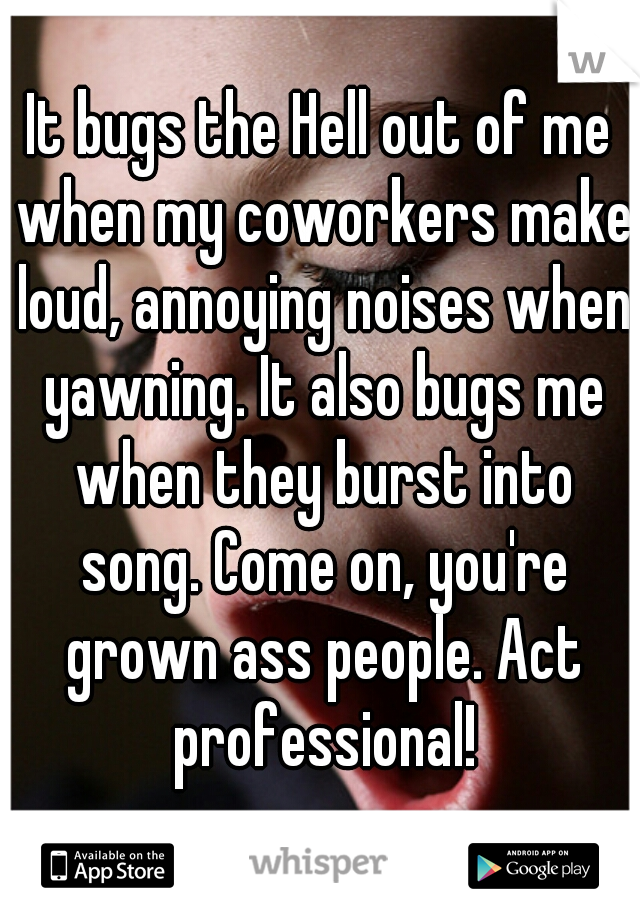 It bugs the Hell out of me when my coworkers make loud, annoying noises when yawning. It also bugs me when they burst into song. Come on, you're grown ass people. Act professional!