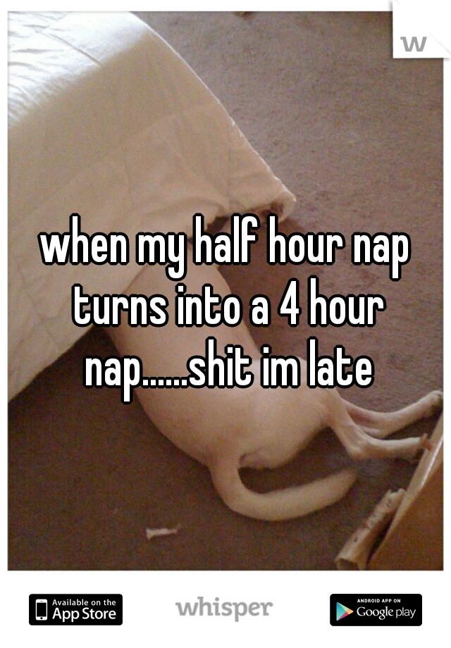 when my half hour nap turns into a 4 hour nap......shit im late