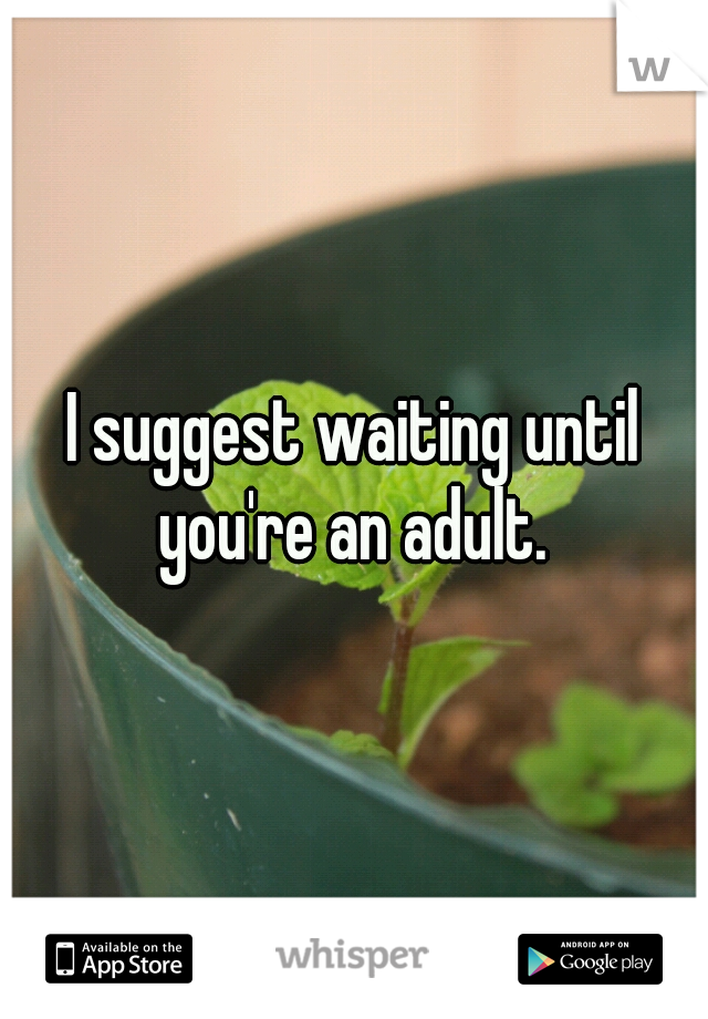 I suggest waiting until you're an adult. 