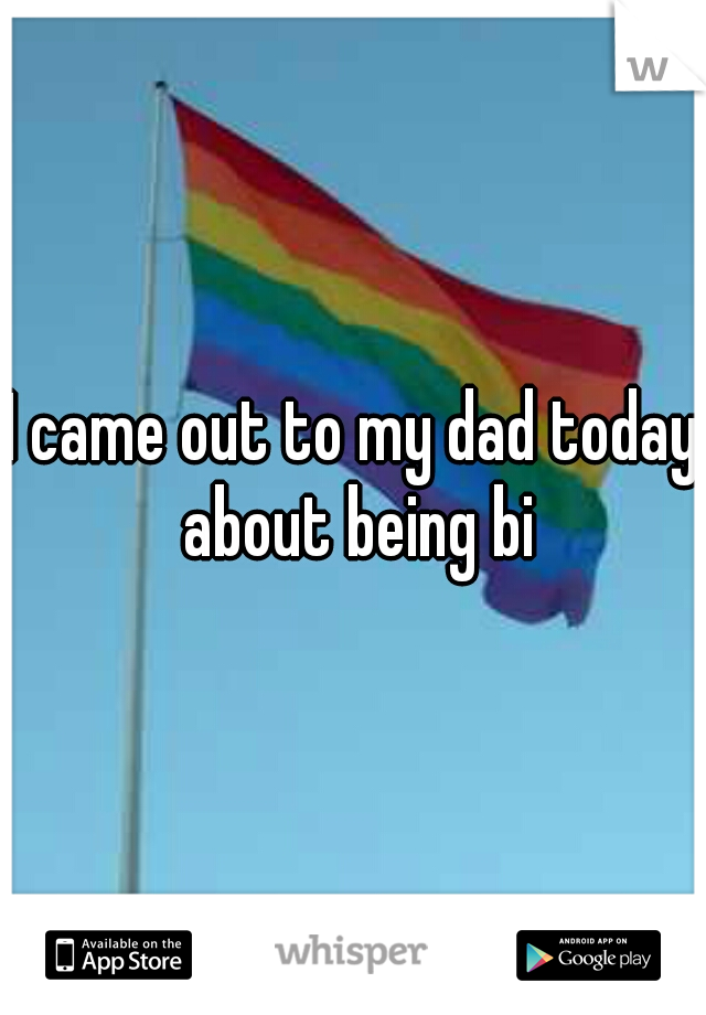 I came out to my dad today about being bi