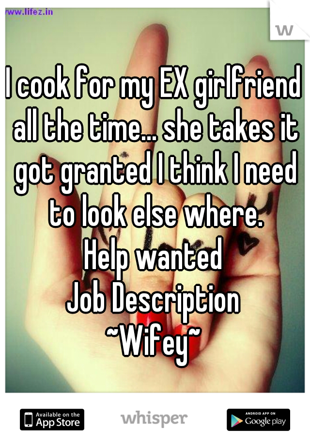 I cook for my EX girlfriend all the time... she takes it got granted I think I need to look else where.

Help wanted
Job Description
~Wifey~