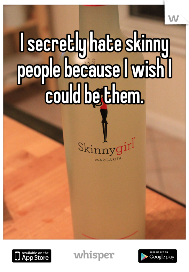 I secretly hate skinny people because I wish I could be them. 