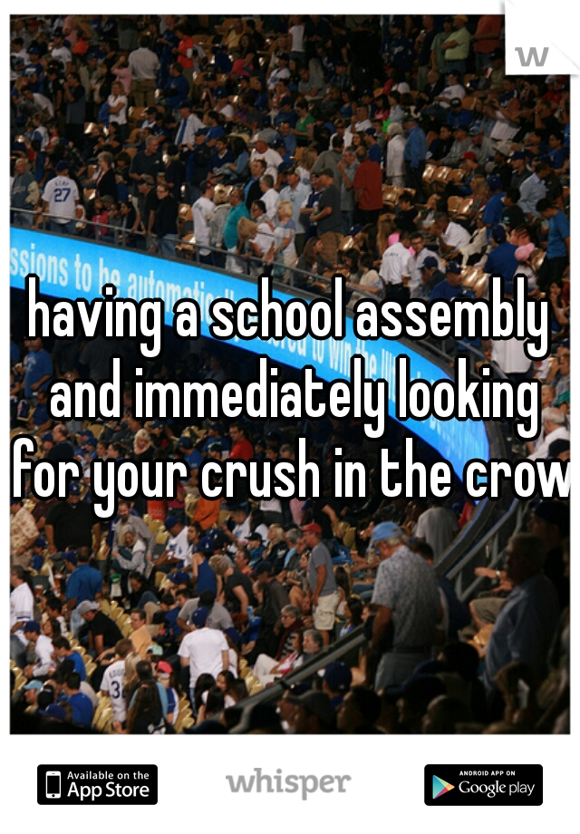 having a school assembly and immediately looking for your crush in the crowd