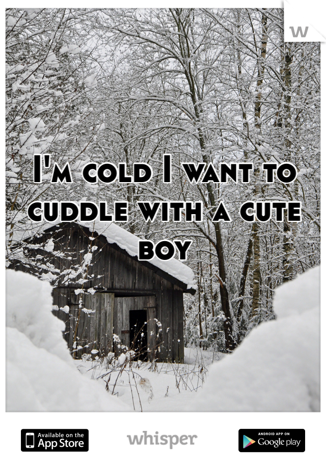 I'm cold I want to cuddle with a cute boy 