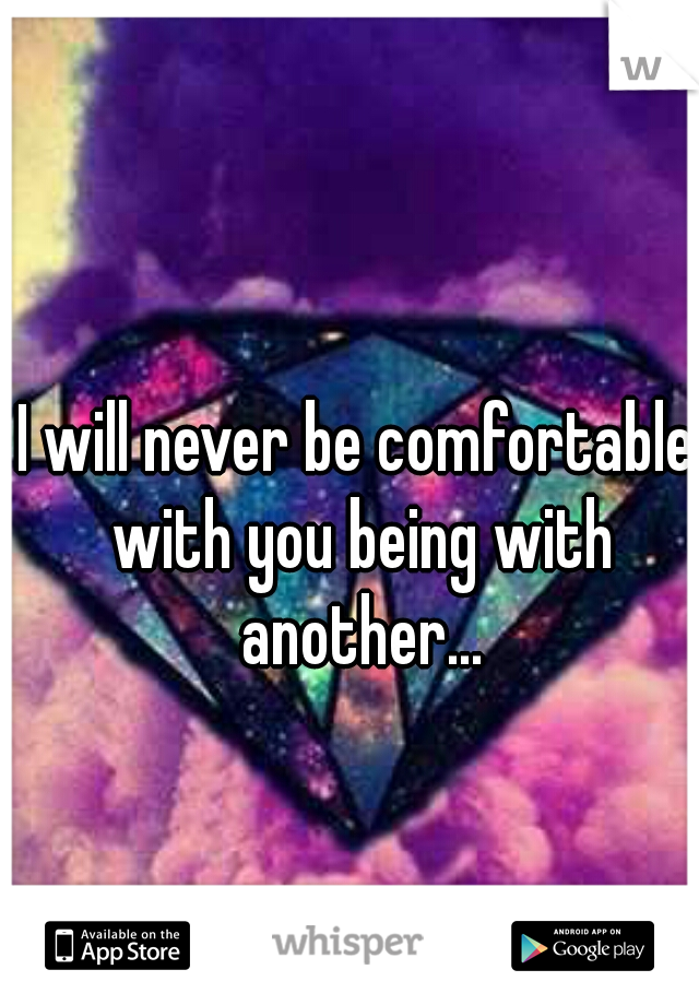 I will never be comfortable with you being with another...