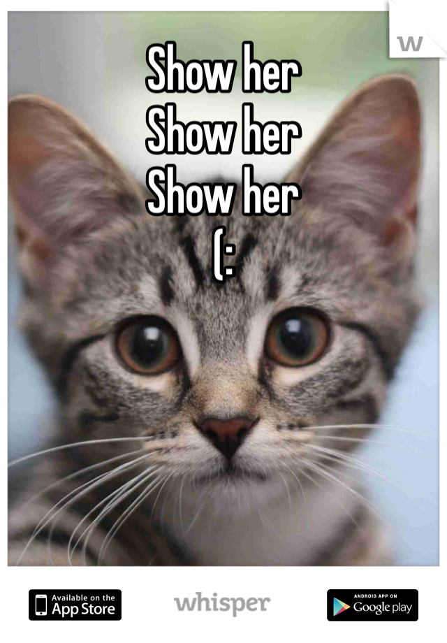 Show her
Show her
Show her 
(: