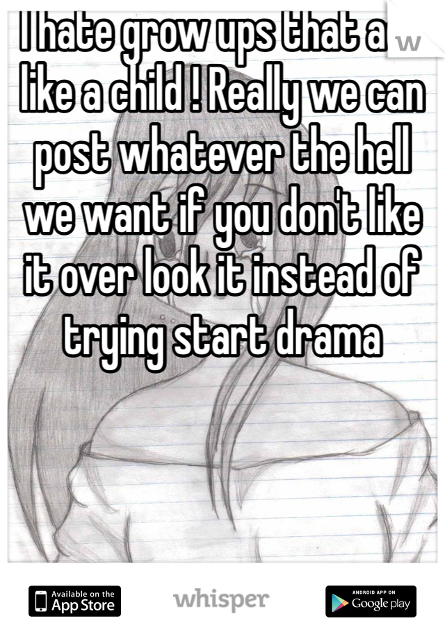 I hate grow ups that act like a child ! Really we can post whatever the hell we want if you don't like it over look it instead of trying start drama 