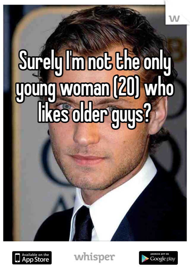 Surely I'm not the only young woman (20) who likes older guys?