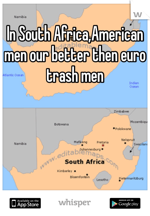 In South Africa,American men our better then euro trash men 