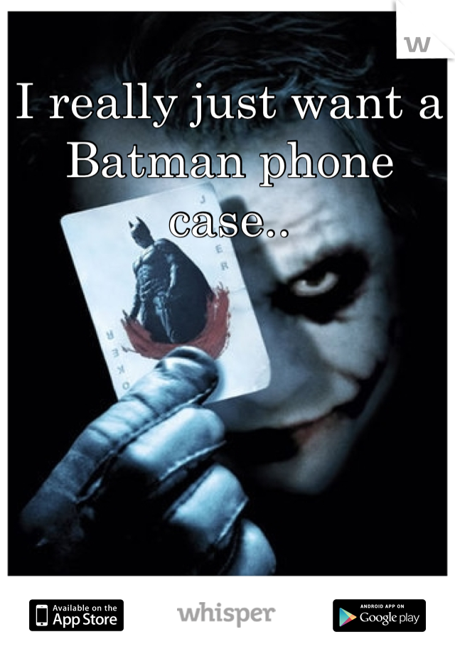 I really just want a Batman phone case.. 