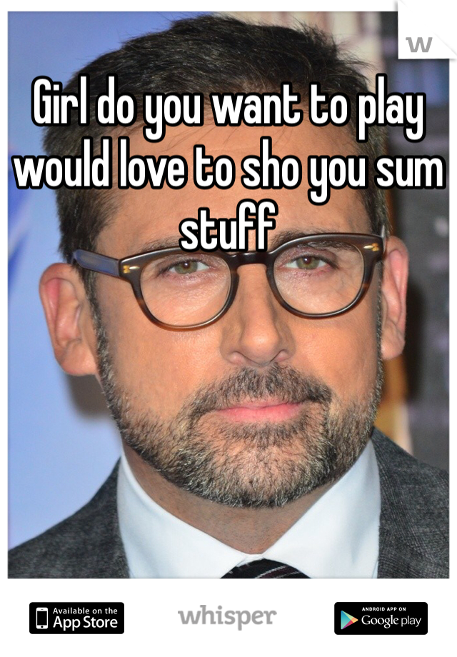 Girl do you want to play would love to sho you sum stuff