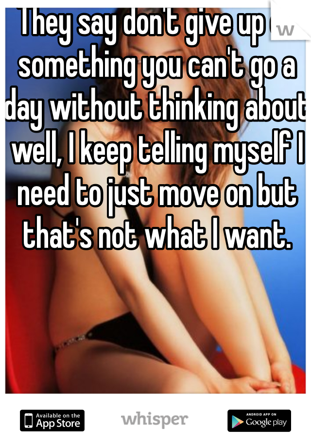 They say don't give up on something you can't go a day without thinking about well, I keep telling myself I need to just move on but that's not what I want.