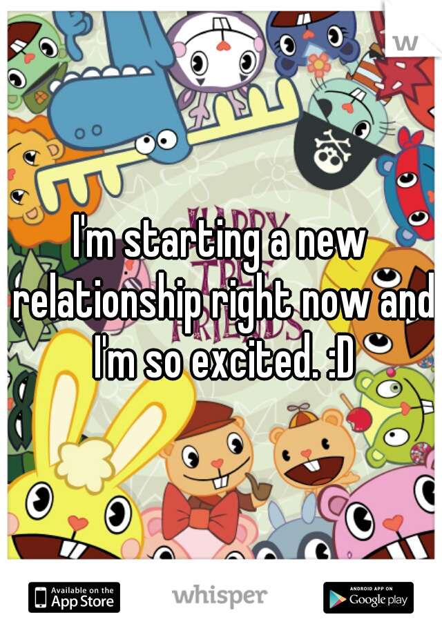 I'm starting a new relationship right now and I'm so excited. :D