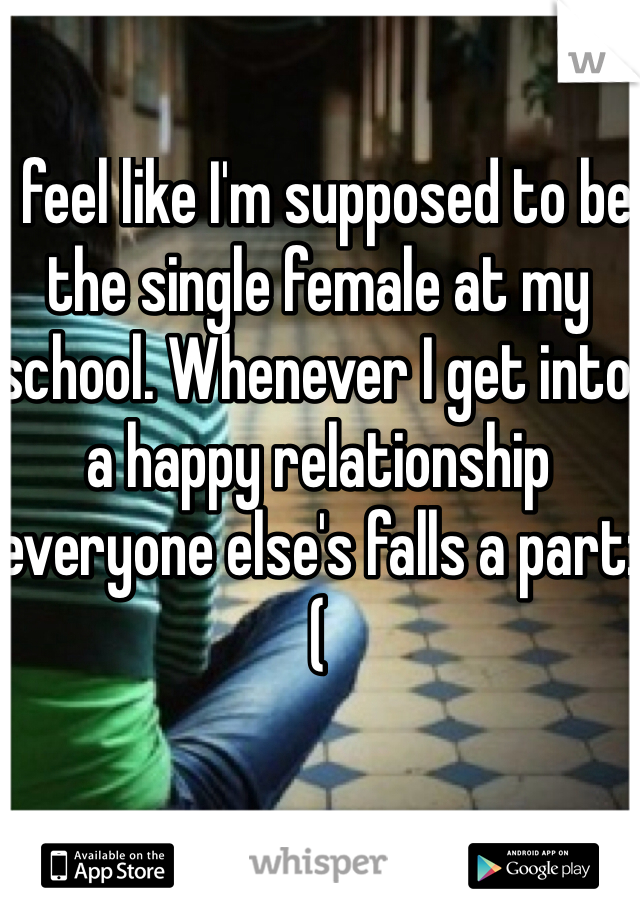 I feel like I'm supposed to be the single female at my school. Whenever I get into a happy relationship everyone else's falls a part:(