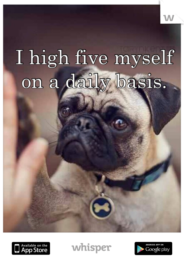 I high five myself on a daily basis.