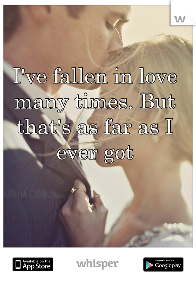 I've fallen in love many times. But that's as far as I ever got