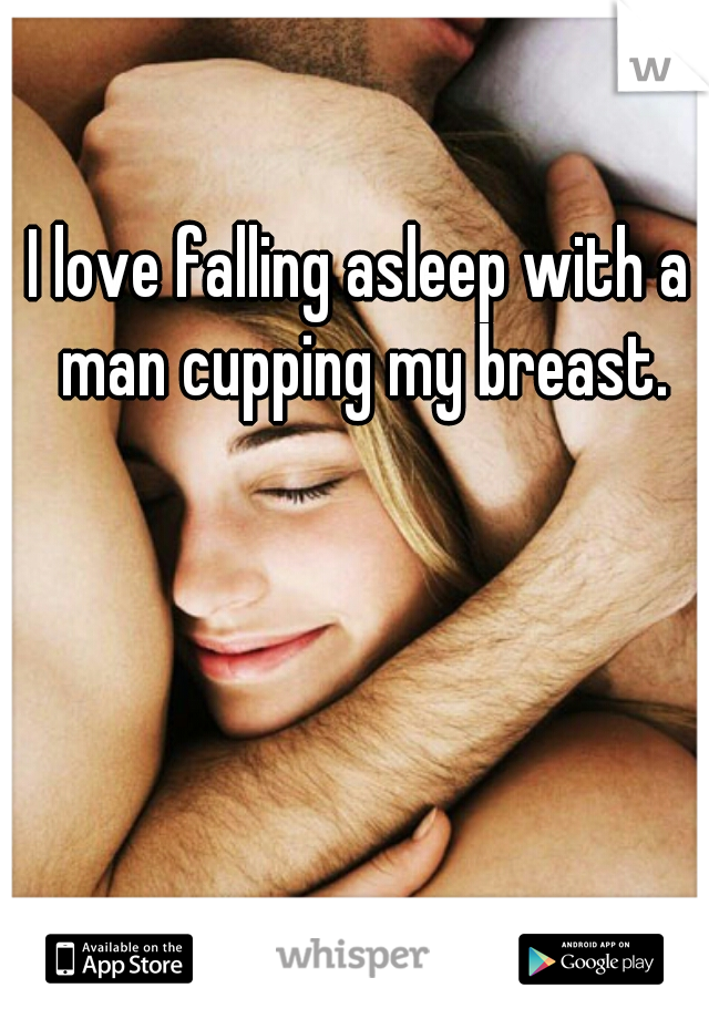 I love falling asleep with a man cupping my breast.