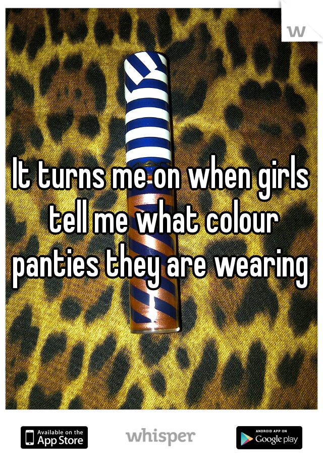 It turns me on when girls tell me what colour panties they are wearing 