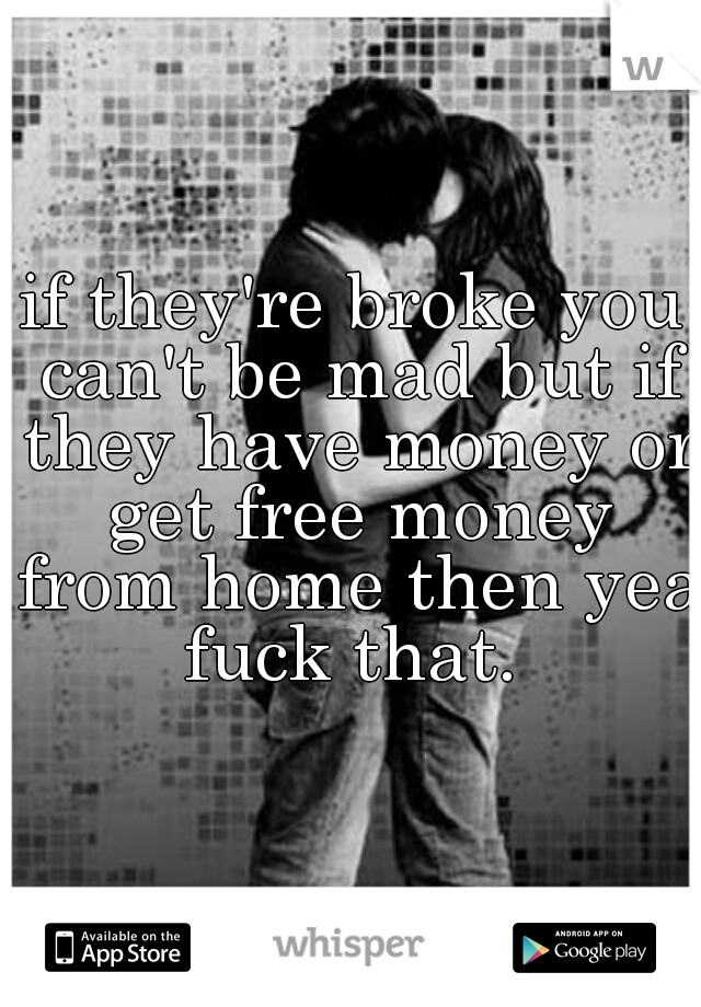 if they're broke you can't be mad but if they have money or get free money from home then yea fuck that. 