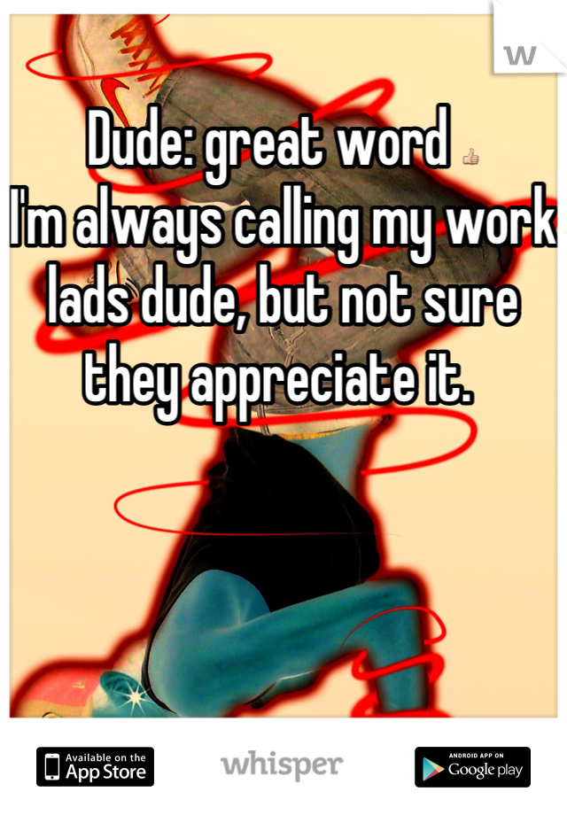 Dude: great word 👍
I'm always calling my work lads dude, but not sure they appreciate it. 