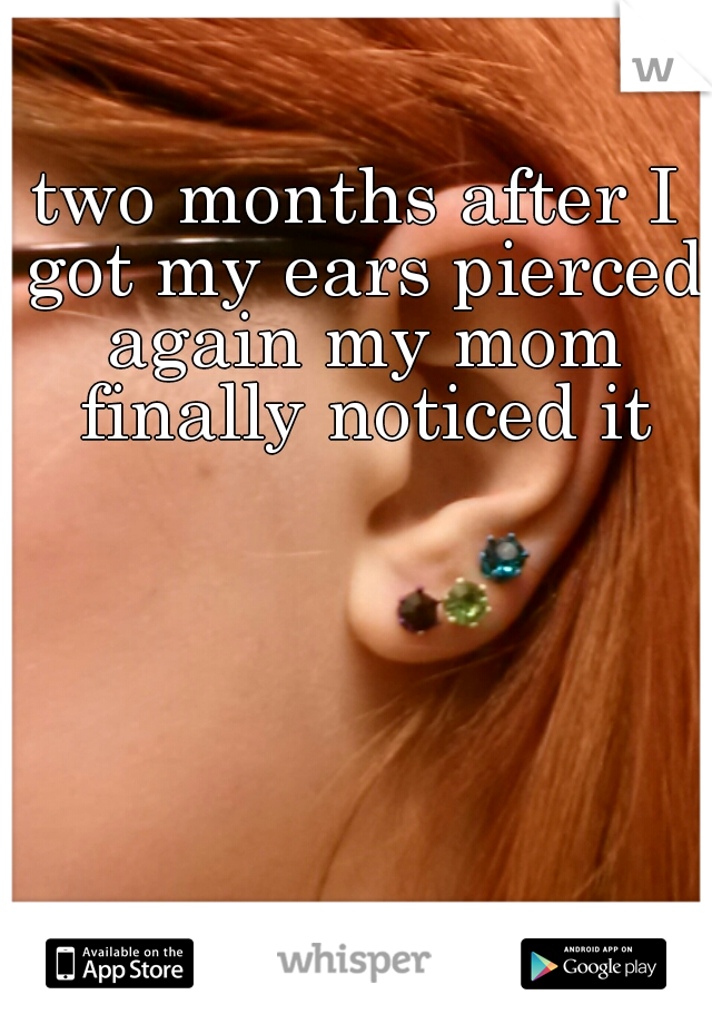 two months after I got my ears pierced again my mom finally noticed it