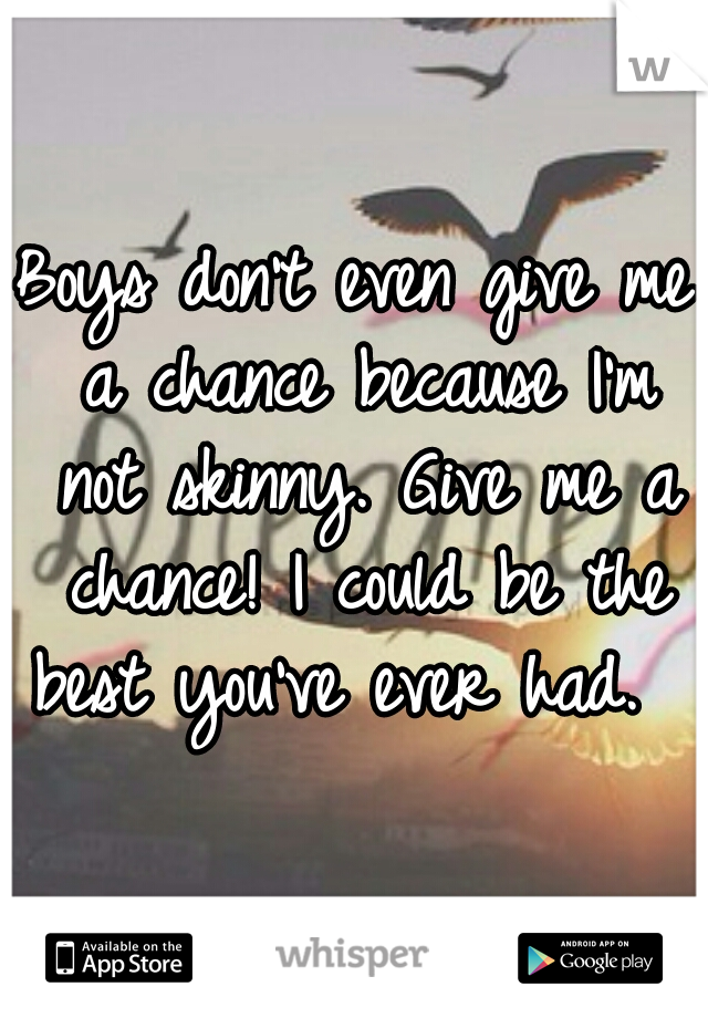 Boys don't even give me a chance because I'm not skinny. Give me a chance! I could be the best you've ever had.  