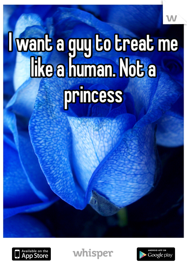 I want a guy to treat me like a human. Not a princess 