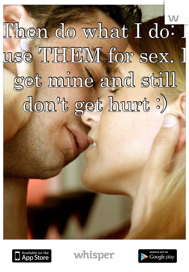 Then do what I do: I use THEM for sex. I get mine and still don't get hurt :)