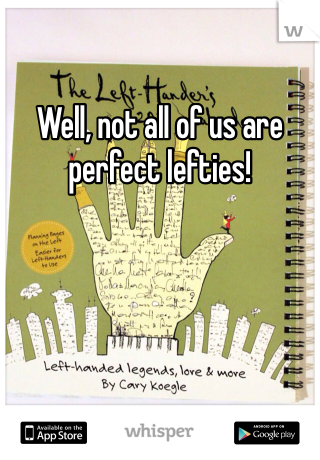 Well, not all of us are perfect lefties!