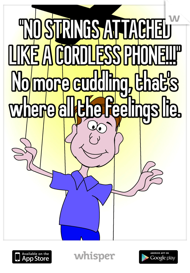 "NO STRINGS ATTACHED LIKE A CORDLESS PHONE!!!" No more cuddling, that's where all the feelings lie.