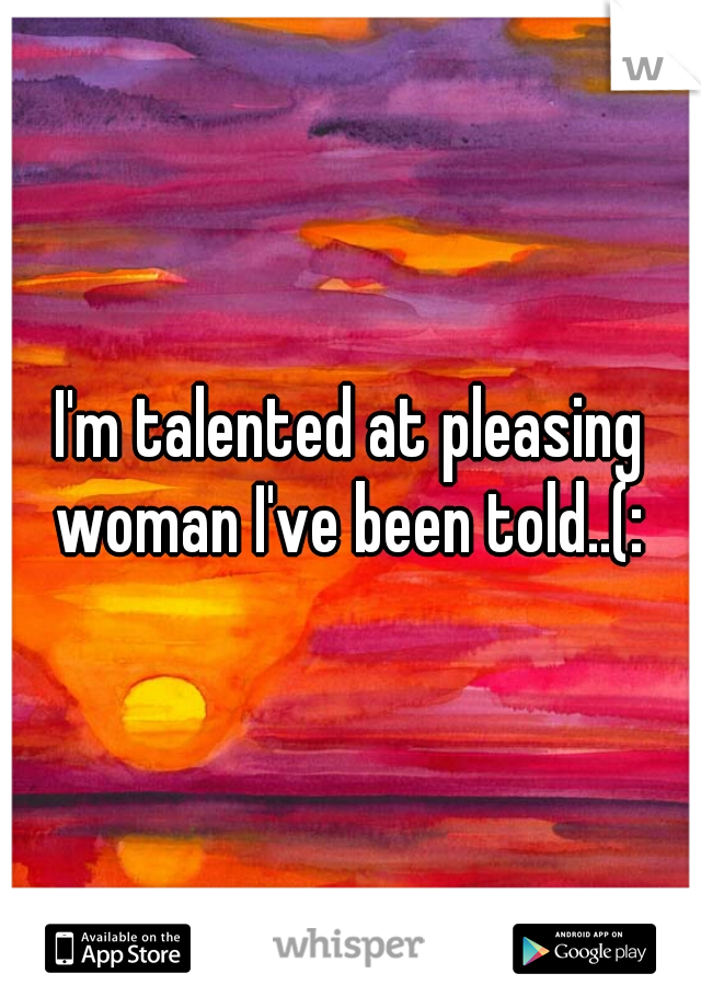 I'm talented at pleasing woman I've been told..(: 